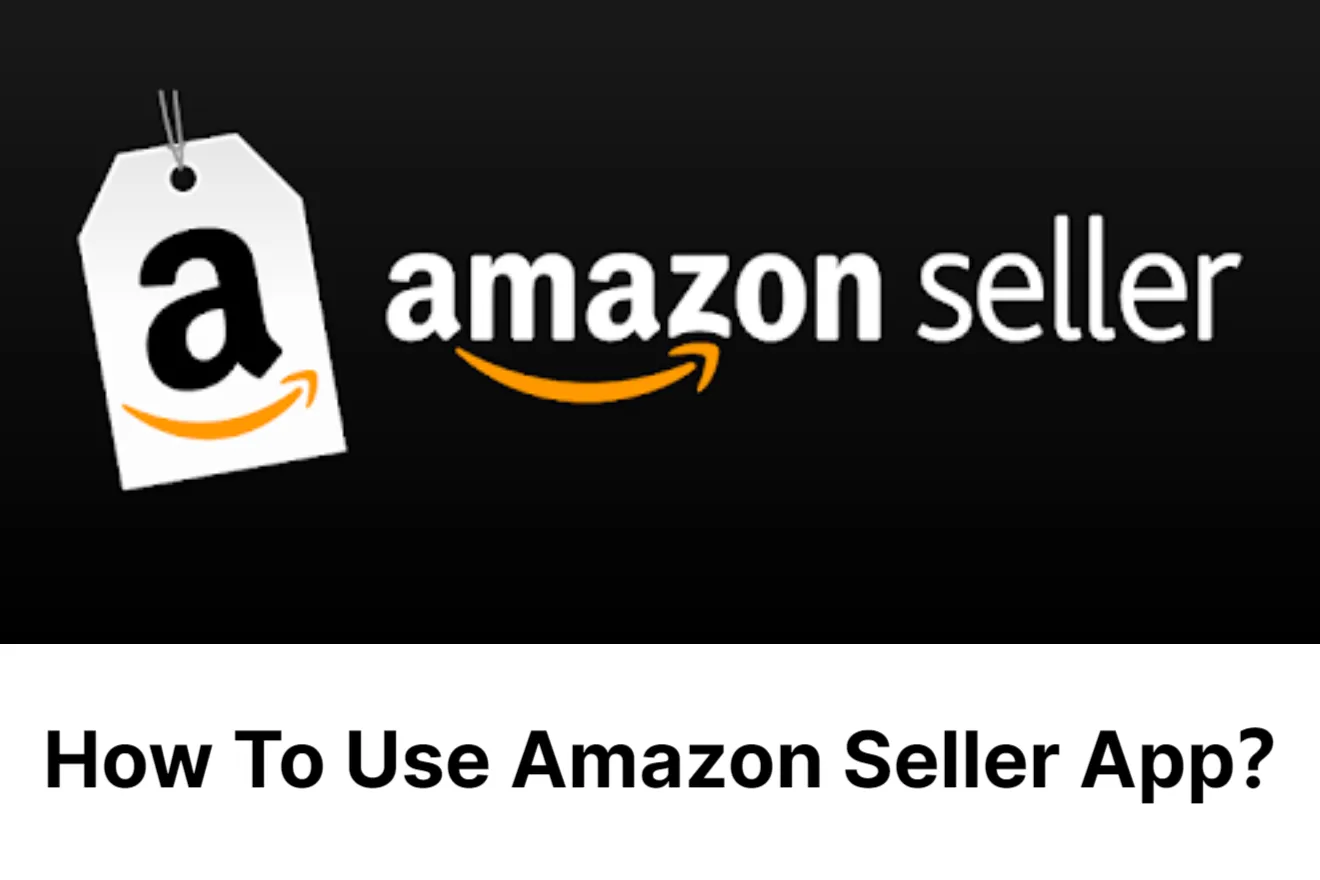 How To Use Amazon Seller App – Ultimate Guide 2023